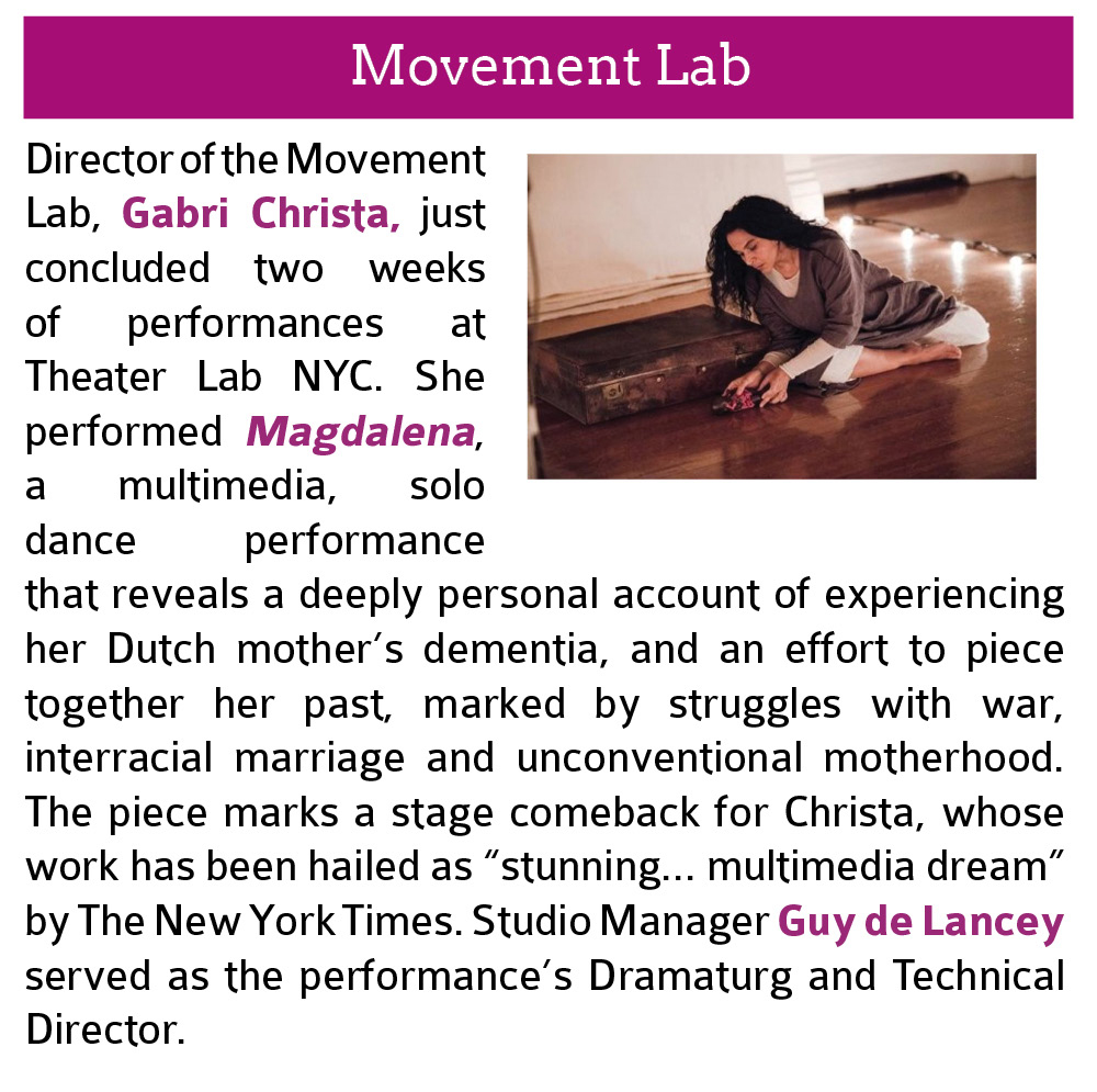 Movement Lab: Director of the Movement Lab, Gabri Christa, just concluded two weeks of performances at Theater Lab NYC. She performed Magdalena, a multimedia, solo dance performance that reveals a deeply personal account of experiencing her Dutch mother’s dementia, and an effort to piece together her past, marked by struggles with war, interracial marriage and unconventional motherhood. The piece marks a stage comeback for Christa, whose work has been hailed as “stunning… multimedia dream” by The New York Times. Studio Manager Guy de Lancey served as the performance’s Dramaturg and Technical Director. Click this image to open Professor Christa's website in a new tab and learn more about Magdalena.